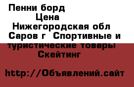 Пенни борд (Penny board) › Цена ­ 7 000 - Нижегородская обл., Саров г. Спортивные и туристические товары » Скейтинг   